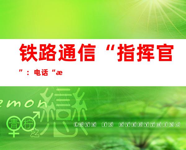 铁路通信“指挥官”：电话“挂”在耳朵上 眼睛“定”在屏幕上