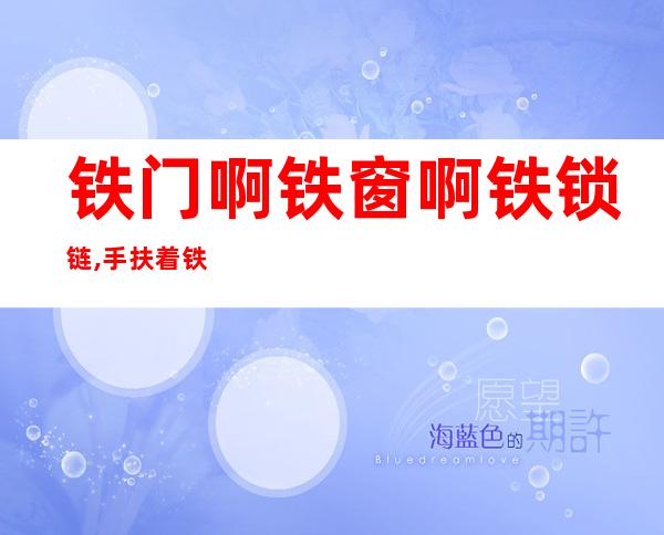 铁门啊铁窗啊铁锁链,手扶着铁窗我望外边（铁门啊铁窗啊铁锁链）