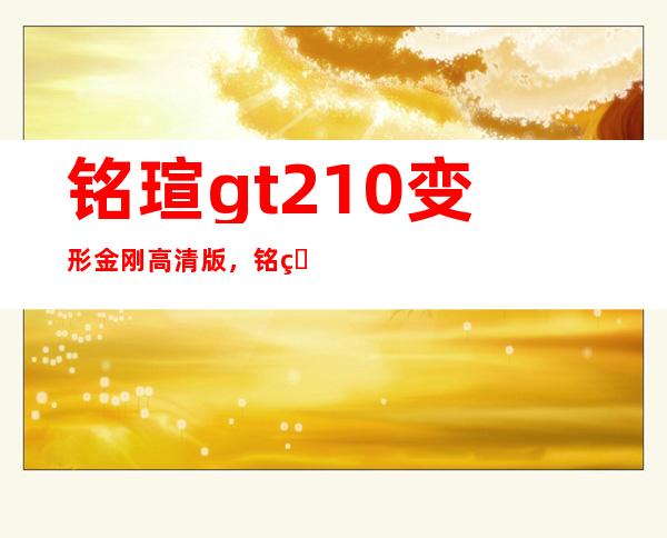 铭瑄gt210变形金刚高清版，铭瑄gt210巨无霸ll