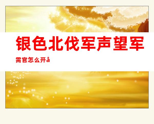 银色北伐军声望军需官怎么开启（银色北伐军声望怎么冲）