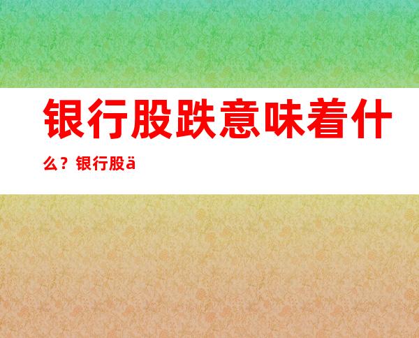 银行股跌意味着什么？银行股为什么涨不起来