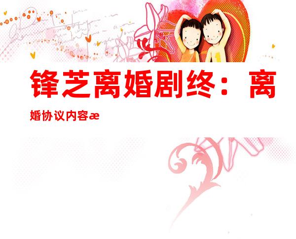 锋芝离婚剧终：离婚协议内容曝光