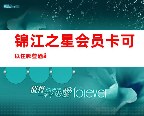 锦江之星会员卡可以住哪些酒店,锦江之星会员卡可以给别人用吗