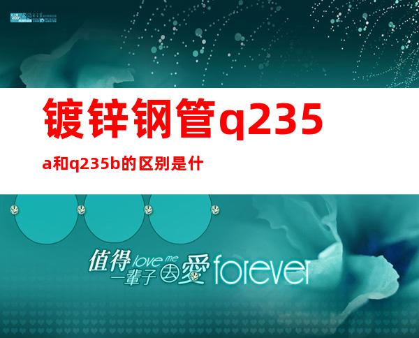 镀锌钢管q235a和q235b的区别是什么（钢材材质q235a和q235b有什么区别）