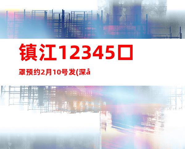 镇江12345口罩预约2月10号发(深圳免费领取口罩预约)