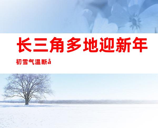 长三角多地迎新年初雪 气温断崖式下降跌至冰点