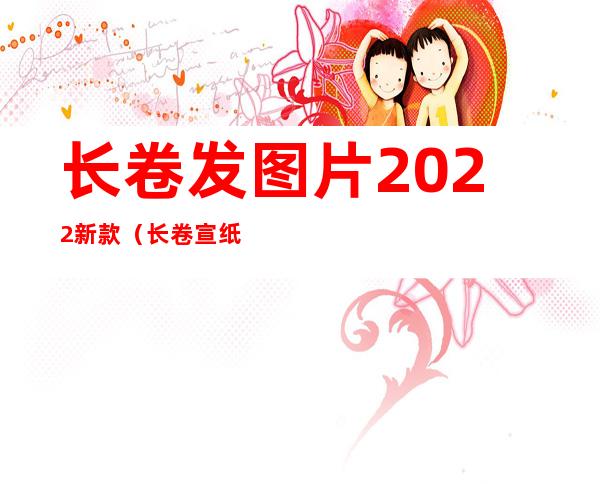 长卷发图片2022新款（长卷宣纸的规格尺寸）