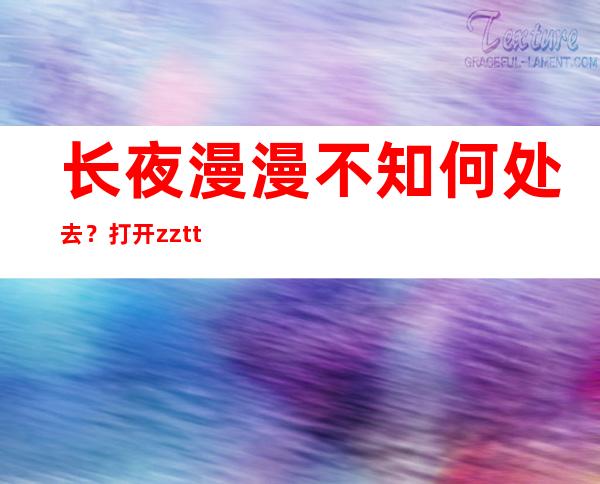 长夜漫漫不知何处去？打开zztt11黑料不打烊导航，寻找亮光