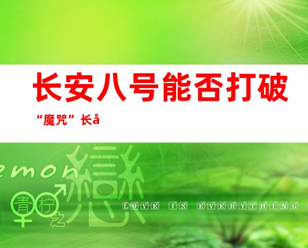 长安八号能否打破“魔咒”    长安八号前景怎么样？