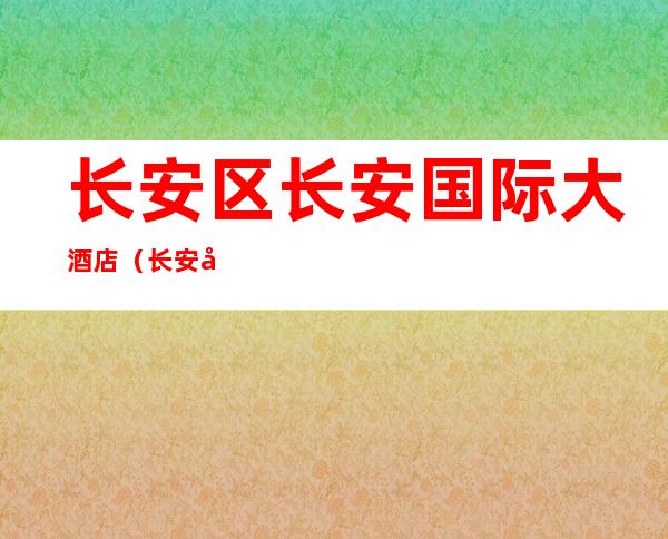 长安区长安国际大酒店（长安国际大酒店电话）