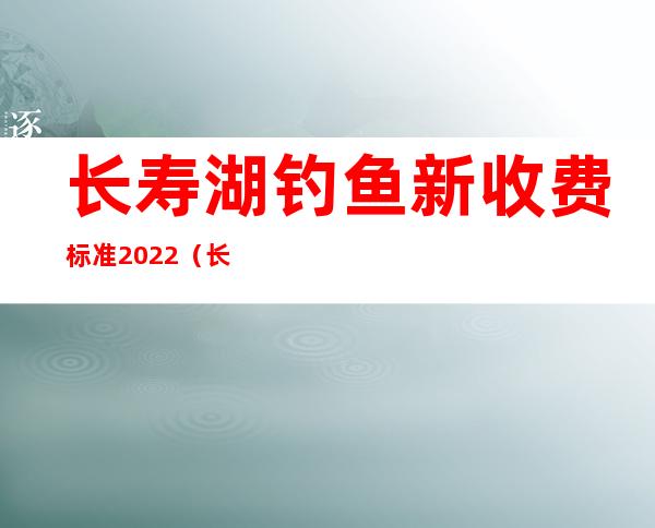 长寿湖钓鱼新收费标准2022（长寿湖钓鱼农家乐推荐）