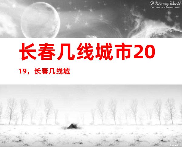 长春几线城市2019，长春几线城市2022