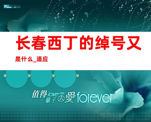 长春西丁的绰号又是什么_适应、禁忌人群和注意事项