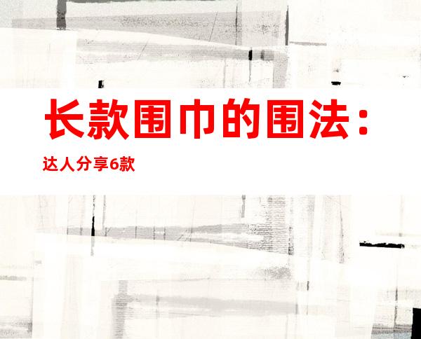 长款围巾的围法：达人分享6款长围巾围法图解