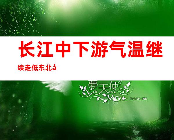 长江中下游气温继续走低 东北强降雪明显减弱