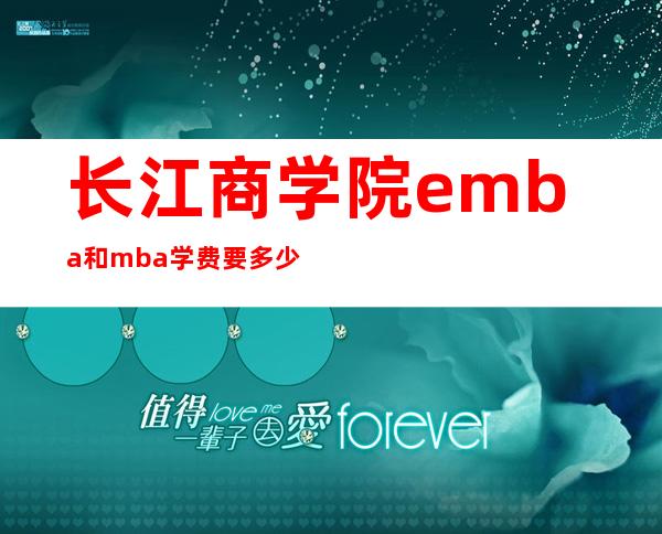 长江商学院emba和mba学费要多少？地址在哪里？入学条件是什么？