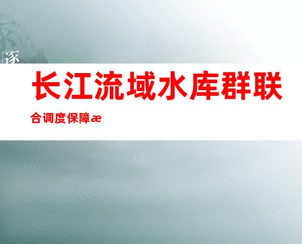 长江流域水库群联合调度保障枯水期用水需求