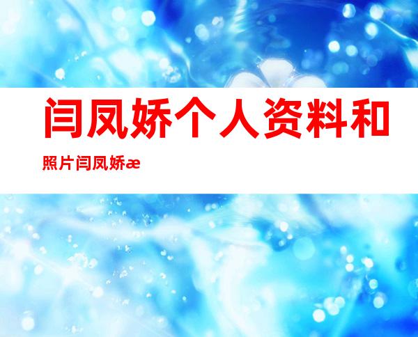 闫凤娇个人资料和照片 闫凤娇是怎么走红的