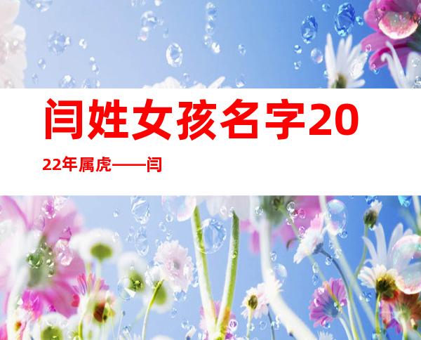 闫姓女孩名字2022年属虎——闫姓男孩名字2022年属虎