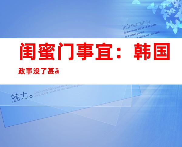 闺蜜门事宜 ：韩国政事没了甚么答题？朴槿惠会上台吗？