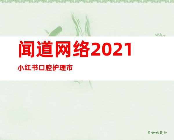 闻道网络:2021小红书口腔护理市场洞察，闻道网络-2022品质快咖啡市场洞察