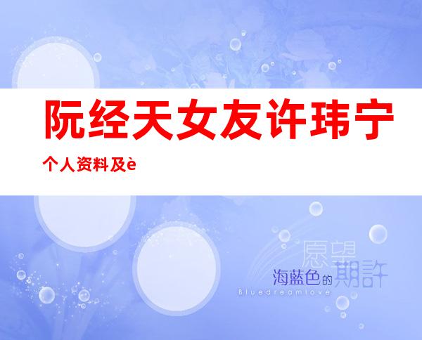 阮经天女友许玮宁个人资料及近况和图片阮经天许玮宁分手了吗 _阮经天女友许玮宁个人资料及