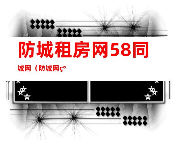 防城租房网58同城网（防城网红打卡点）