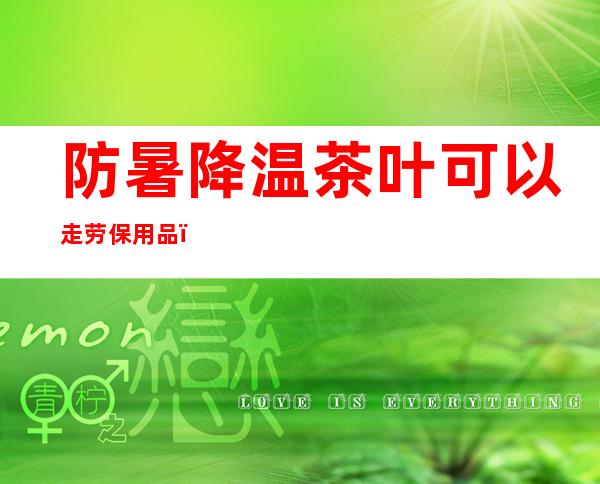 防暑降温茶叶可以走劳保用品（防暑降温茶用什么茶叶最好）