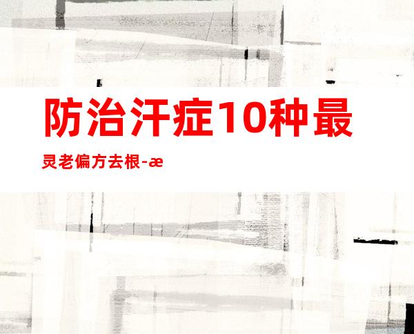 防治汗症10种最灵老偏方去根-最简单的民间偏方奇效方