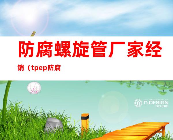 防腐螺旋管厂家经销（tpep防腐螺旋管厂家）