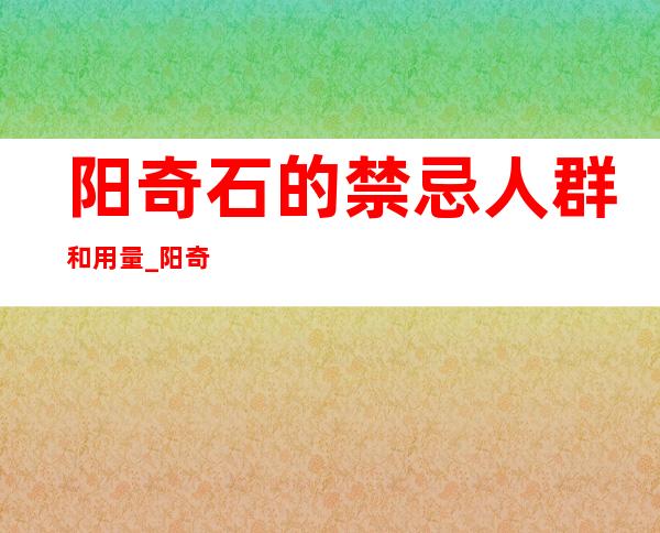 阳奇石的禁忌人群和用量_阳奇石不适合某些人