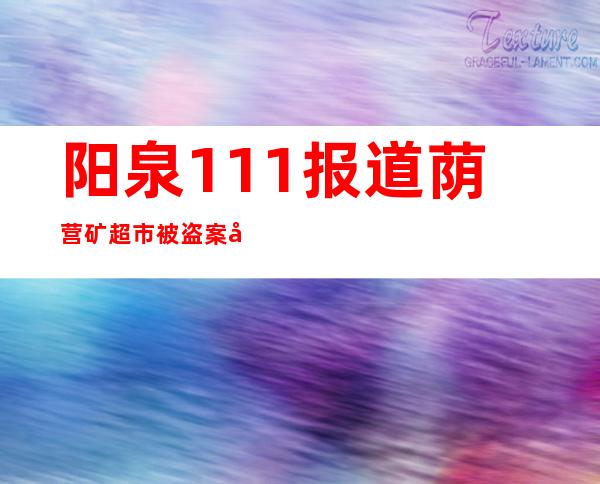 阳泉111报道荫营矿超市被盗案夜幕下的黑影（阳泉师范高等专科学校报道）