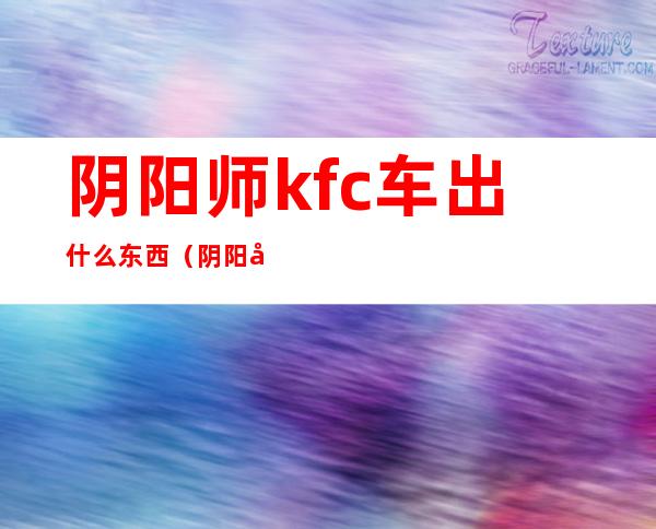 阴阳师kfc车出什么东西（阴阳师kfc车怎么邀请）