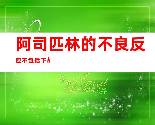 阿司匹林的不良反应不包括下列哪一项(阿司匹林的不良反应不包括凝血障碍)