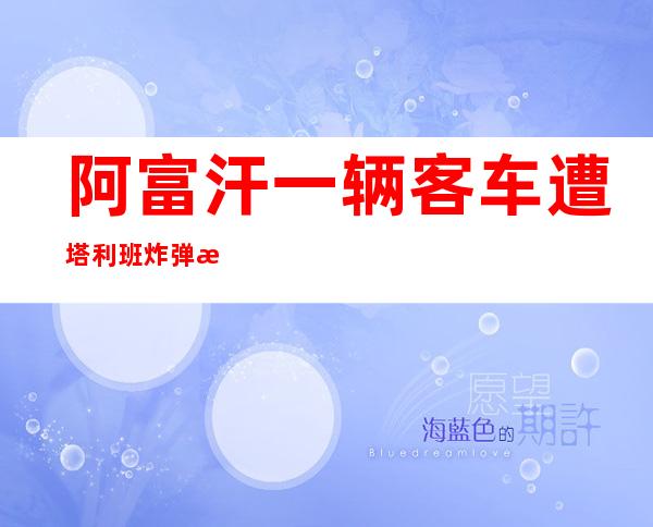 阿富汗一辆客车遭塔利班炸弹打击形成 五人灭亡 