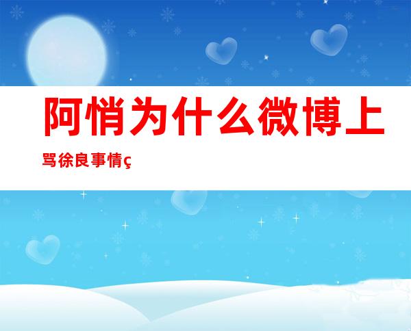 阿悄为什么微博上骂徐良 事情的原委竟是炒作蹭热度?