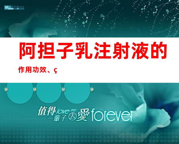 阿担子乳注射液的作用功效、组成成分与现代应用