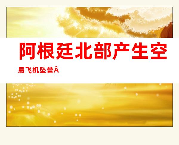 阿根廷北部产生 空易 飞机坠誉 二 二人全体 逢易