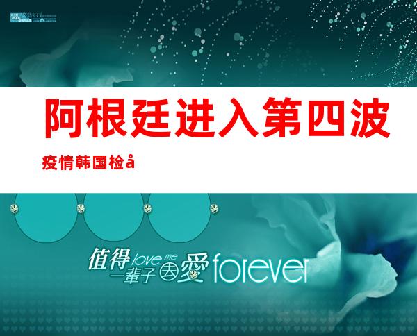 阿根廷进入第四波疫情  韩国检出奥密克戎毒株新亚型