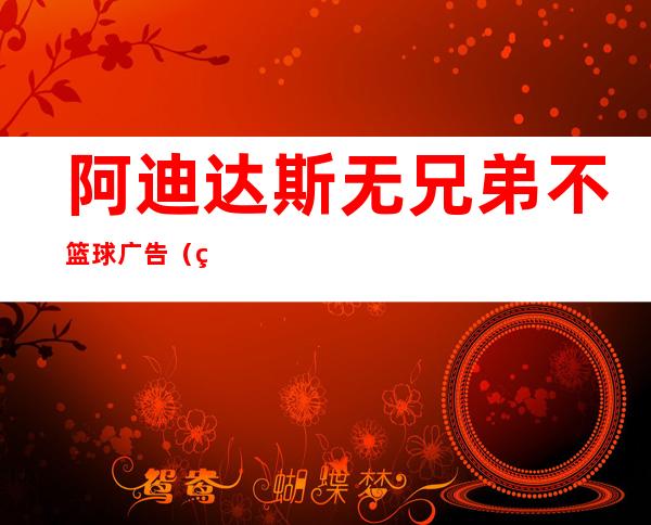 阿迪达斯无兄弟不篮球广告（篮球广告语大全 经典版）