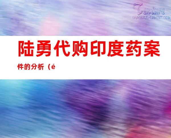 陆勇代购印度药案件的分析（陆勇代购印度药案件的讨论）