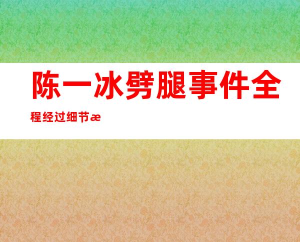 陈一冰劈腿事件全程经过细节曝光，不少网友都吃惊了！