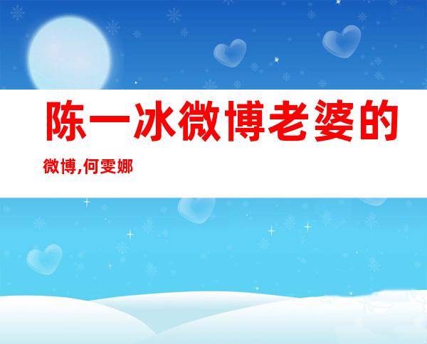 陈一冰微博老婆的微博,何雯娜陈一冰事件微博