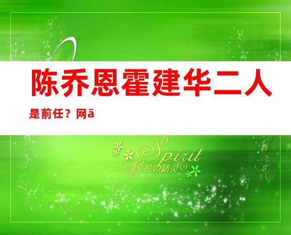 陈乔恩霍建华二人是前任？ 网传霍建华最爱就是陈乔恩是真是假