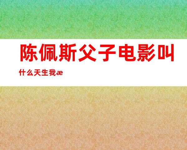 陈佩斯父子电影叫什么 天生我材必有用系列介绍