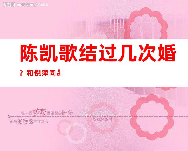 陈凯歌结过几次婚？和倪萍同居许久最后却选择了现任妻子陈红