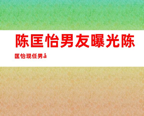 陈匡怡男友曝光 陈匡怡现任男友身份资料