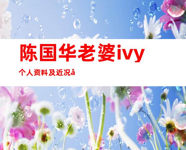 陈国华老婆ivy个人资料及近况和图片 _陈国华老婆ivy个人资料及近况