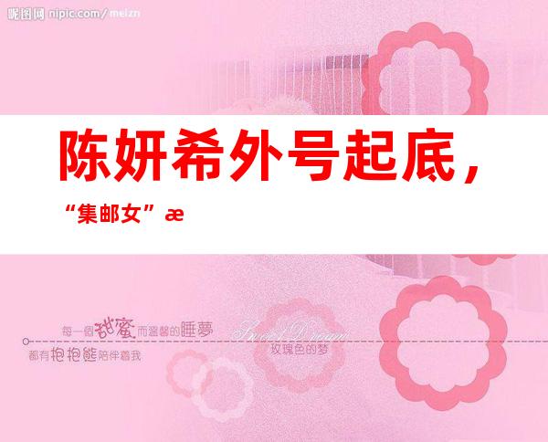 陈妍希外号起底，“集邮女”是谁起的，代表什么意思？