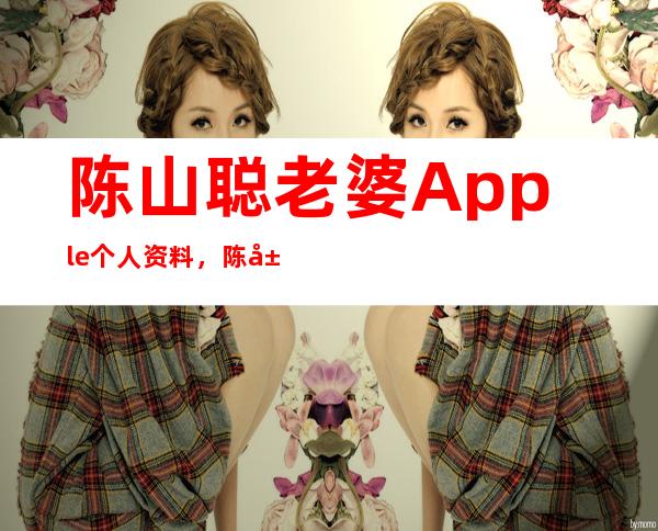 陈山聪老婆Apple个人资料，陈山聪感情史揭秘